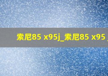 索尼85 x95j_索尼85 x95 j